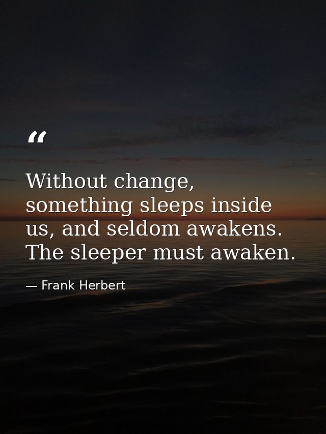 Without change, something sleeps inside us, and seldom awakens. The sleeper must awaken. — Frank Herbert