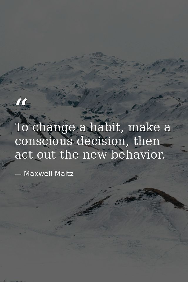 To change a habit, make a conscious decision, then act out the new behavior. — Maxwell Maltz