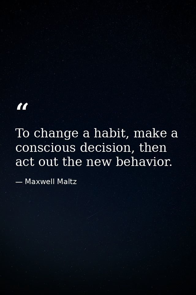 To change a habit, make a conscious decision, then act out the new behavior. — Maxwell Maltz