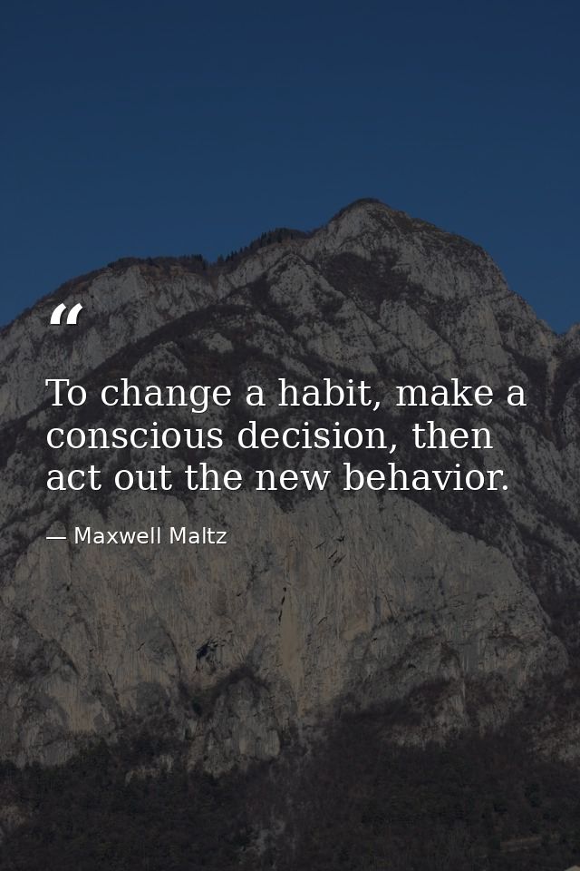 To change a habit, make a conscious decision, then act out the new behavior. — Maxwell Maltz