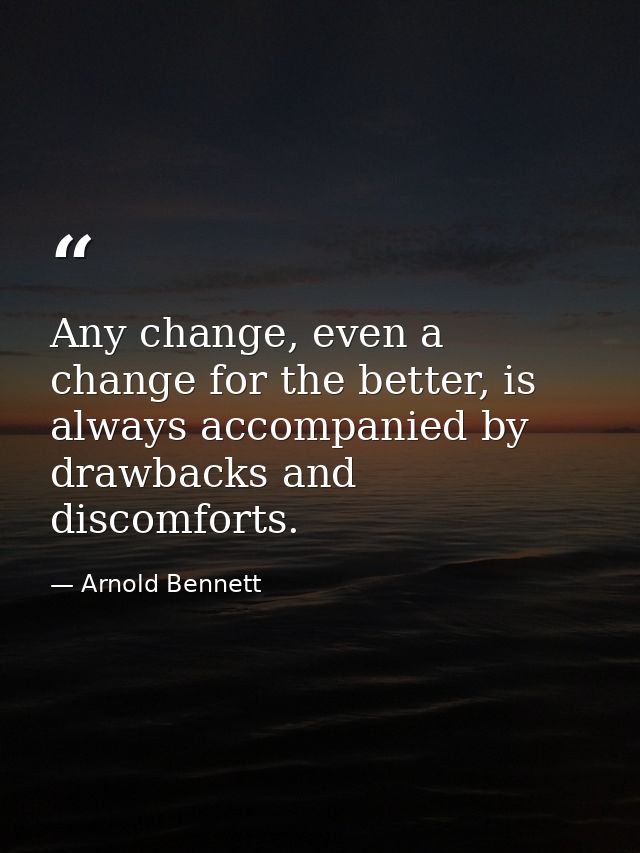 Any change, even a change for the better, is always accompanied by drawbacks and discomforts. — Arnold Bennett