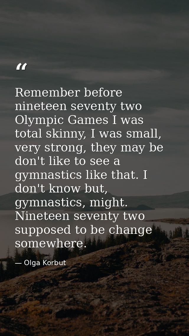 Remember before nineteen seventy two Olympic Games I was total skinny, I was small, very strong, they may be don't like  — Olga Korbut