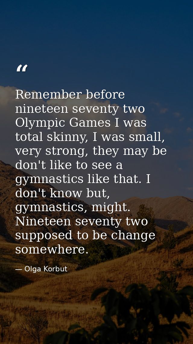 Remember before nineteen seventy two Olympic Games I was total skinny, I was small, very strong, they may be don't like  — Olga Korbut