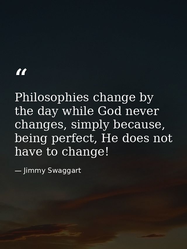 Philosophies change by the day while God never changes, simply because, being perfect, He does not have to change! — Jimmy Swaggart