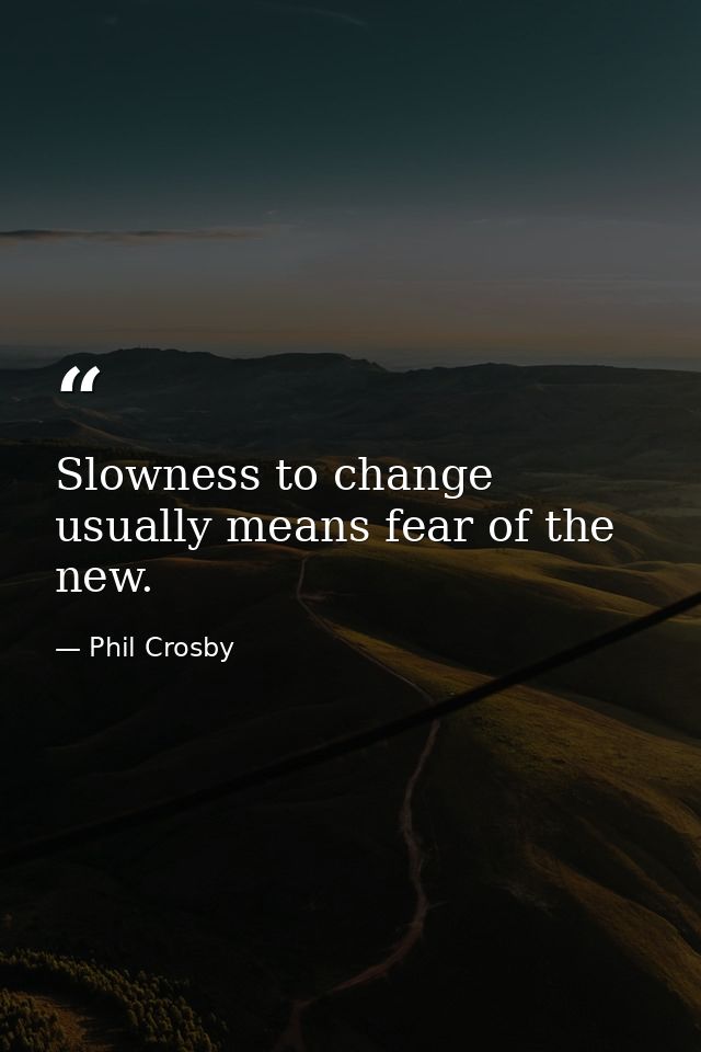 Slowness to change usually means fear of the new. — Phil Crosby