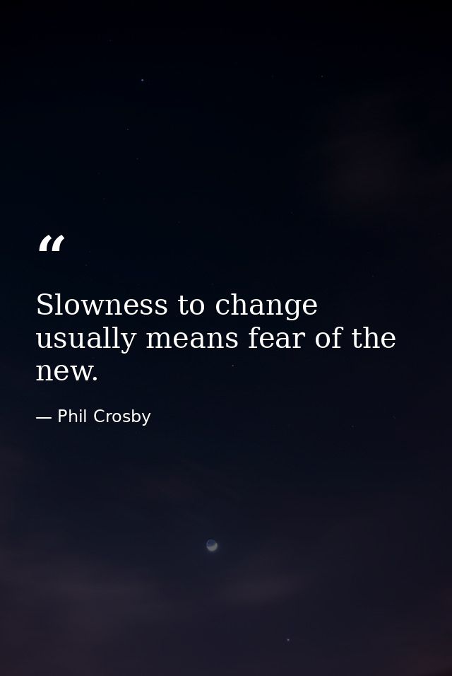 Slowness to change usually means fear of the new. — Phil Crosby