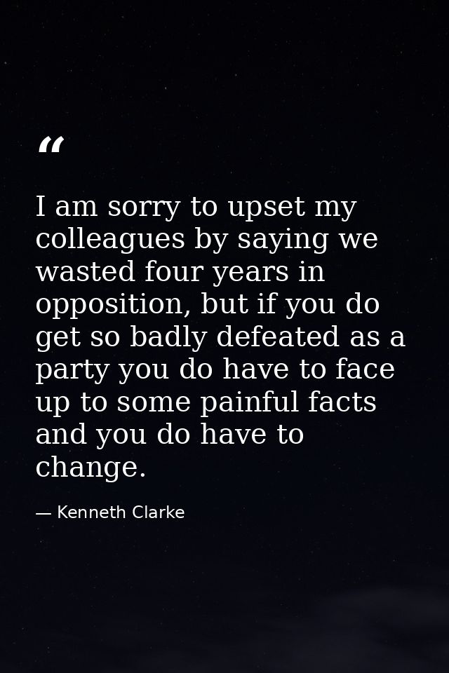 I am sorry to upset my colleagues by saying we wasted four years in opposition, but if you do get so badly defeated as a — Kenneth Clarke