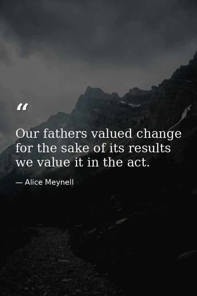 Our fathers valued change for the sake of its results we value it in the act. — Alice Meynell
