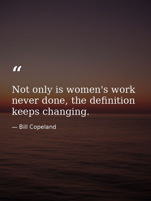 Not only is women's work never done, the definition keeps changing. — Bill Copeland