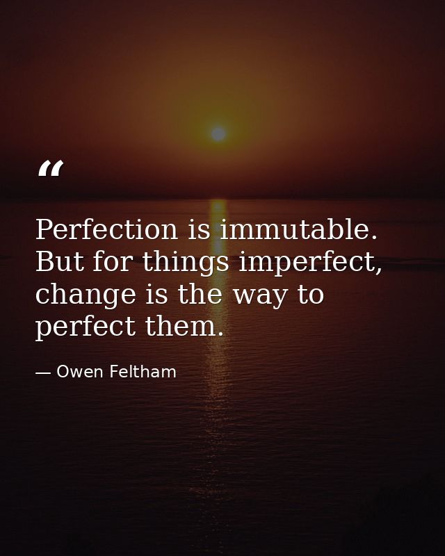 Perfection is immutable. But for things imperfect, change is the way to perfect them. — Owen Feltham