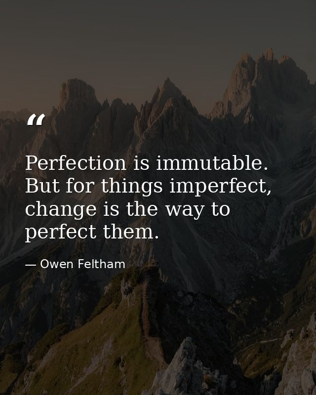 Perfection is immutable. But for things imperfect, change is the way to perfect them. — Owen Feltham