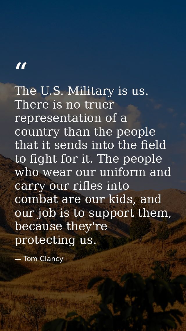 The U.S. Military is us. There is no truer representation of a country than the people that it sends into the field to f — Tom Clancy