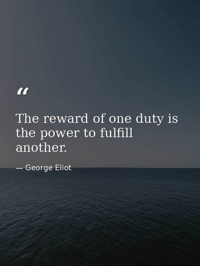 The reward of one duty is the power to fulfill another. — George Eliot
