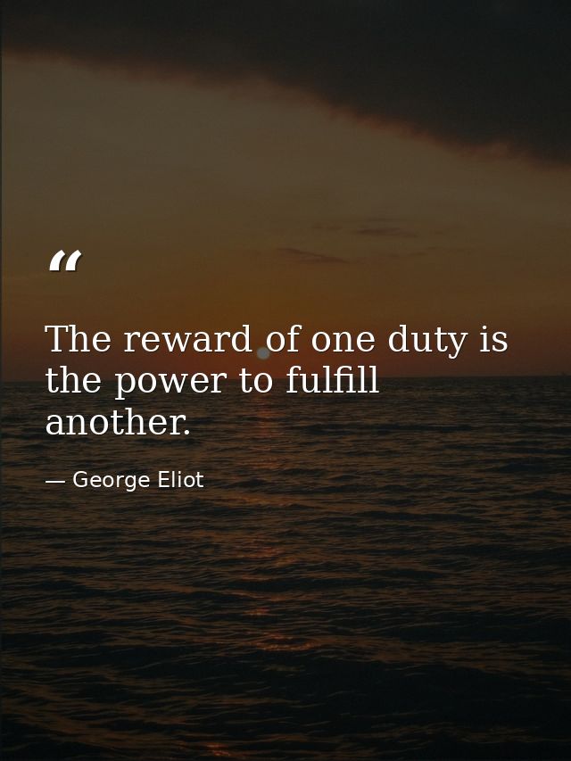 The reward of one duty is the power to fulfill another. — George Eliot
