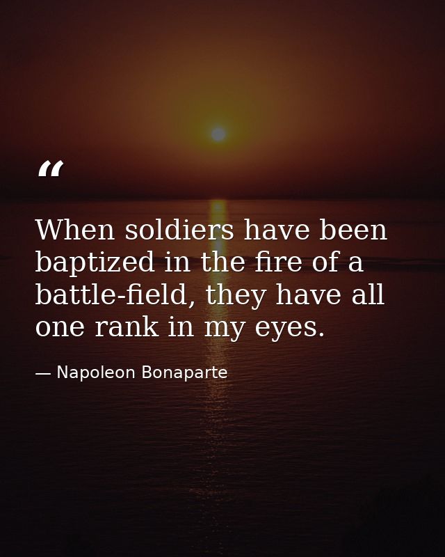 When soldiers have been baptized in the fire of a battle-field, they have all one rank in my eyes. — Napoleon Bonaparte