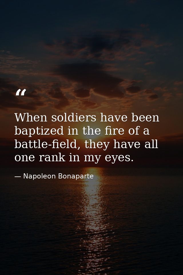 When soldiers have been baptized in the fire of a battle-field, they have all one rank in my eyes. — Napoleon Bonaparte