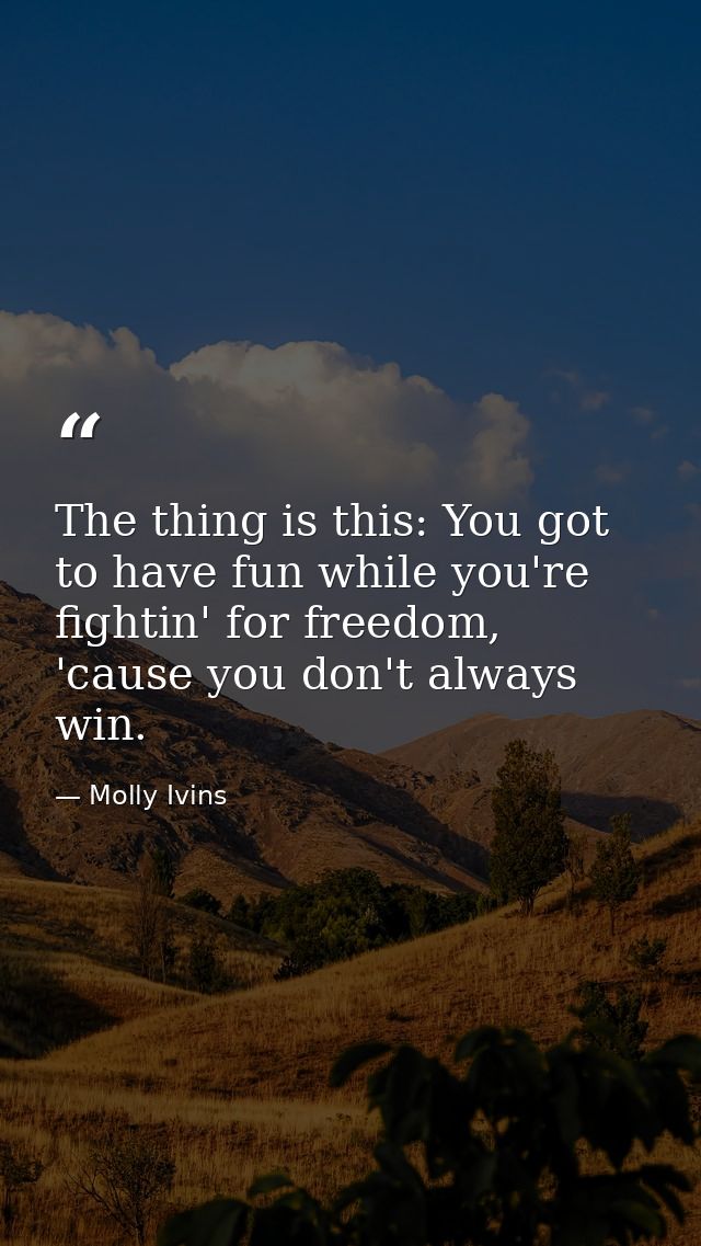 The thing is this: You got to have fun while you're fightin' for freedom, 'cause you don't always win. — Molly Ivins