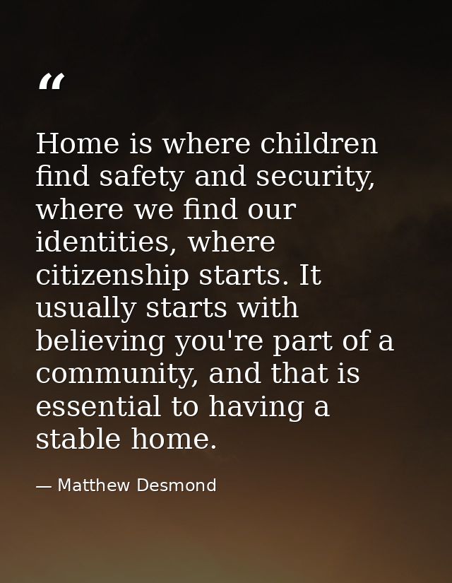 Home is where children find safety and security, where we find our identities, where citizenship starts. It usually star — Matthew Desmond
