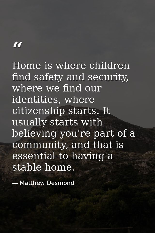 Home is where children find safety and security, where we find our identities, where citizenship starts. It usually star — Matthew Desmond