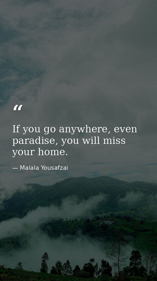 If you go anywhere, even paradise, you will miss your home. — Malala Yousafzai