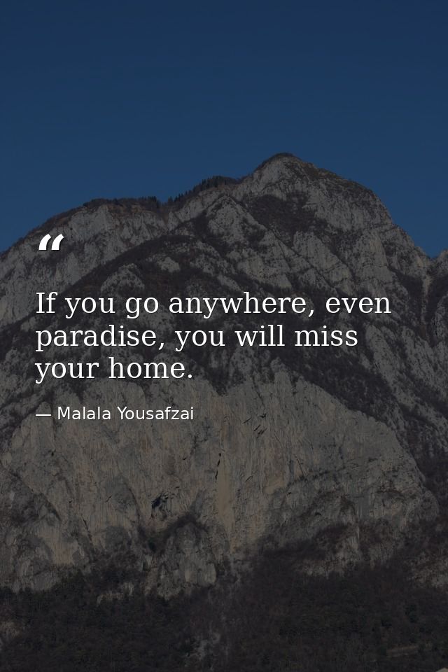 If you go anywhere, even paradise, you will miss your home. — Malala Yousafzai
