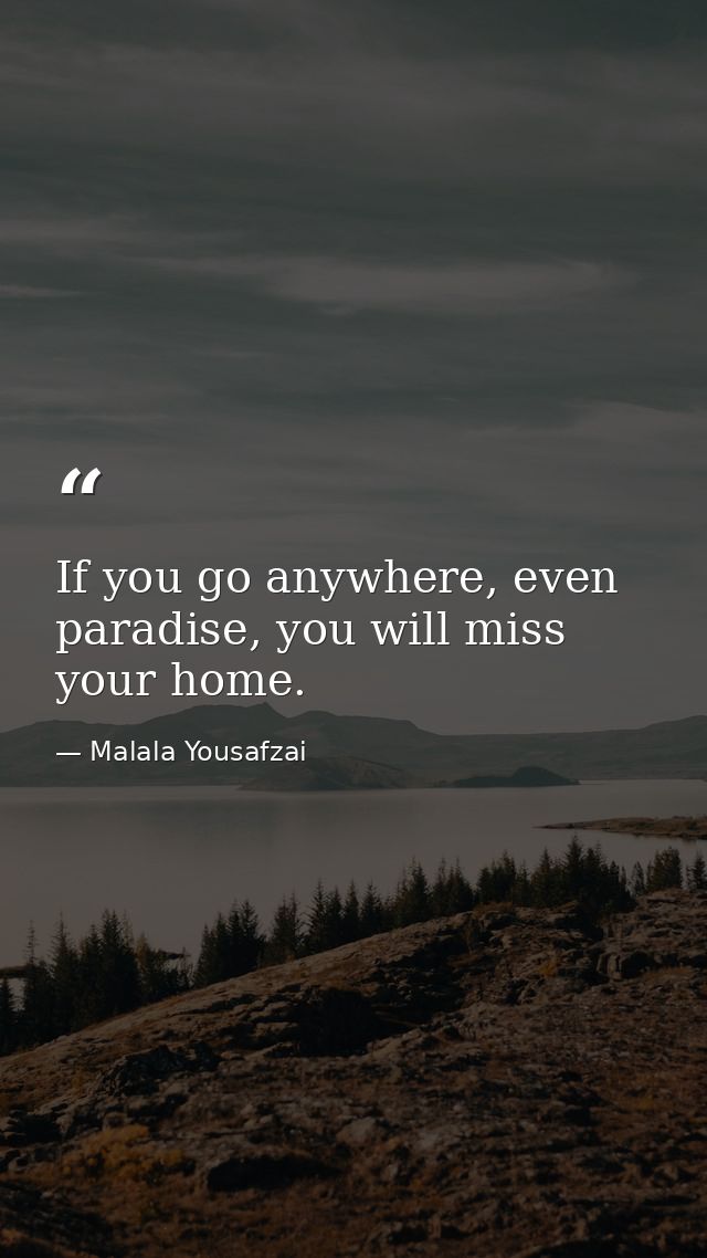 If you go anywhere, even paradise, you will miss your home. — Malala Yousafzai