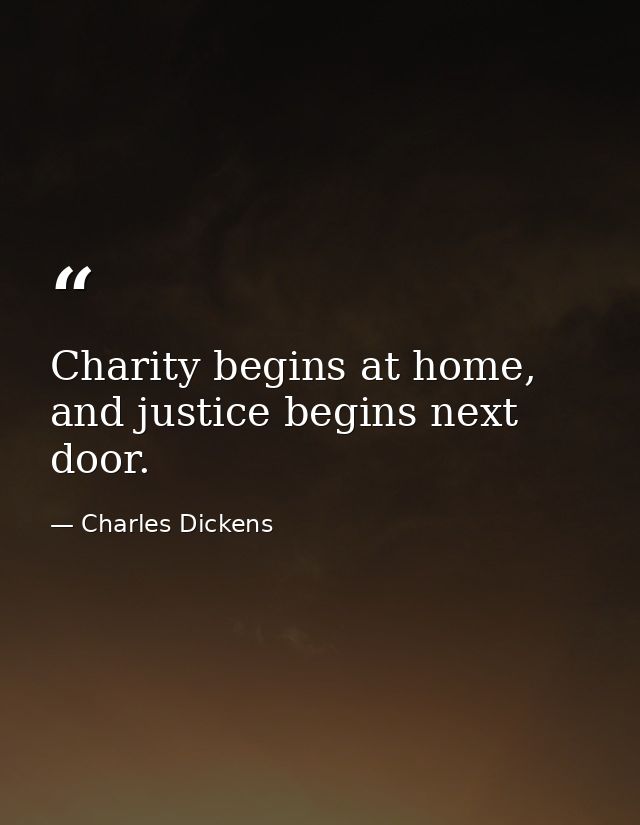 Charity begins at home, and justice begins next door. — Charles Dickens
