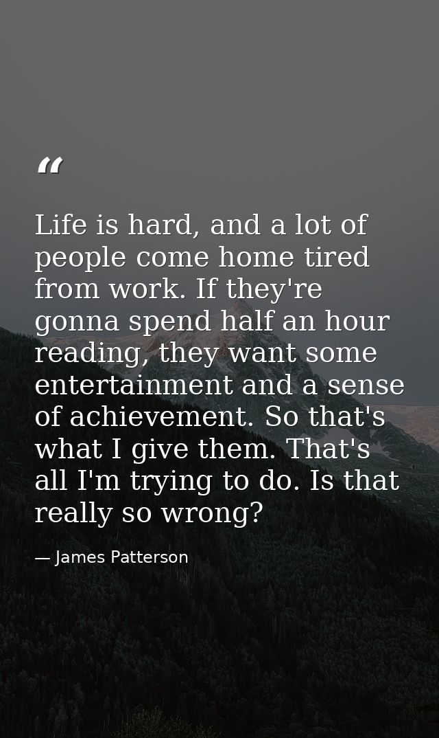 Life is hard, and a lot of people come home tired from work. If they're gonna spend half an hour reading, they want some — James Patterson