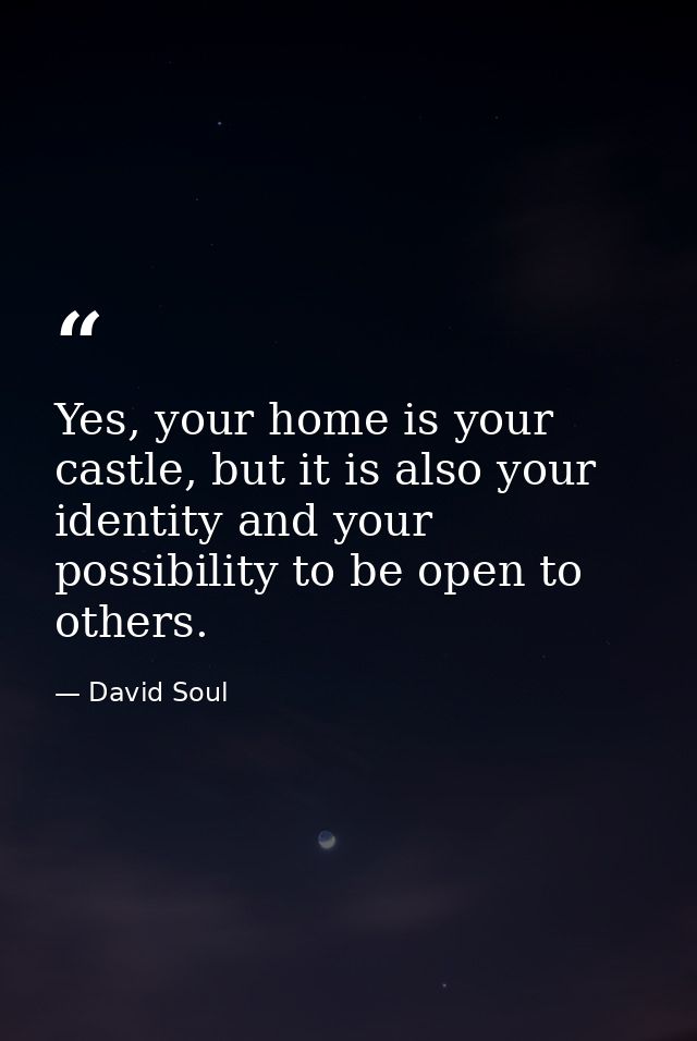 Yes, your home is your castle, but it is also your identity and your possibility to be open to others. — David Soul