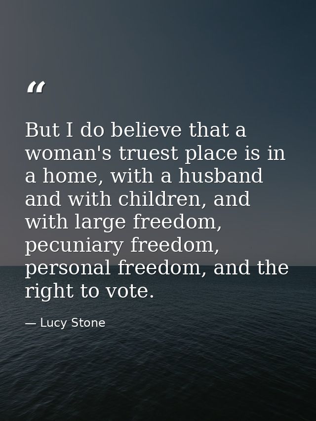 But I do believe that a woman's truest place is in a home, with a husband and with children, and with large freedom, pec — Lucy Stone