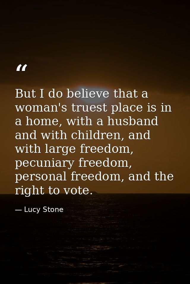 But I do believe that a woman's truest place is in a home, with a husband and with children, and with large freedom, pec — Lucy Stone