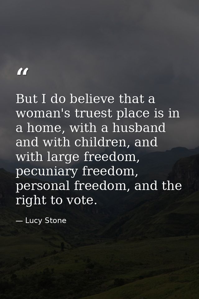 But I do believe that a woman's truest place is in a home, with a husband and with children, and with large freedom, pec — Lucy Stone
