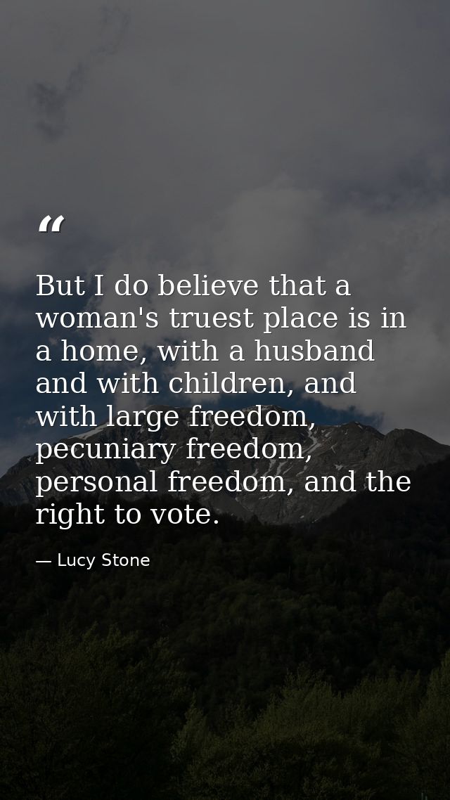But I do believe that a woman's truest place is in a home, with a husband and with children, and with large freedom, pec — Lucy Stone