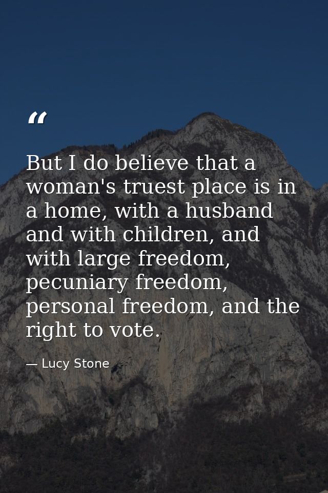 But I do believe that a woman's truest place is in a home, with a husband and with children, and with large freedom, pec — Lucy Stone