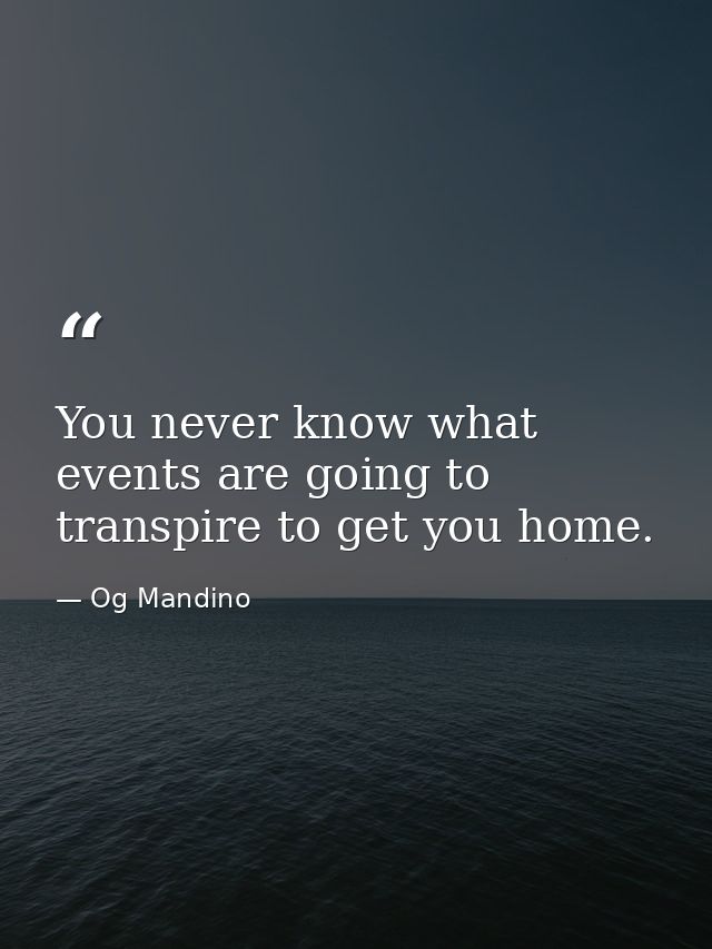 You never know what events are going to transpire to get you home. — Og Mandino