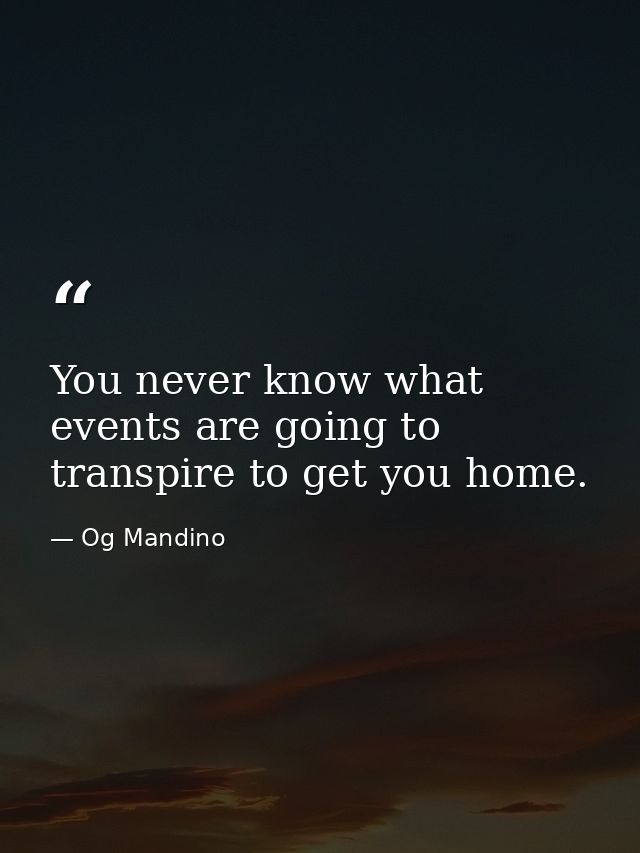 You never know what events are going to transpire to get you home. — Og Mandino