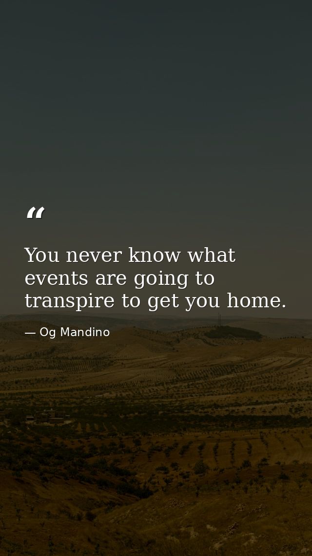 You never know what events are going to transpire to get you home. — Og Mandino