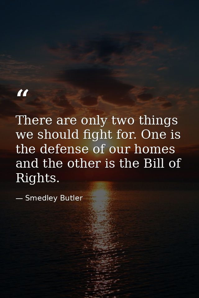 There are only two things we should fight for. One is the defense of our homes and the other is the Bill of Rights. — Smedley Butler