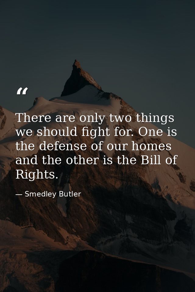 There are only two things we should fight for. One is the defense of our homes and the other is the Bill of Rights. — Smedley Butler