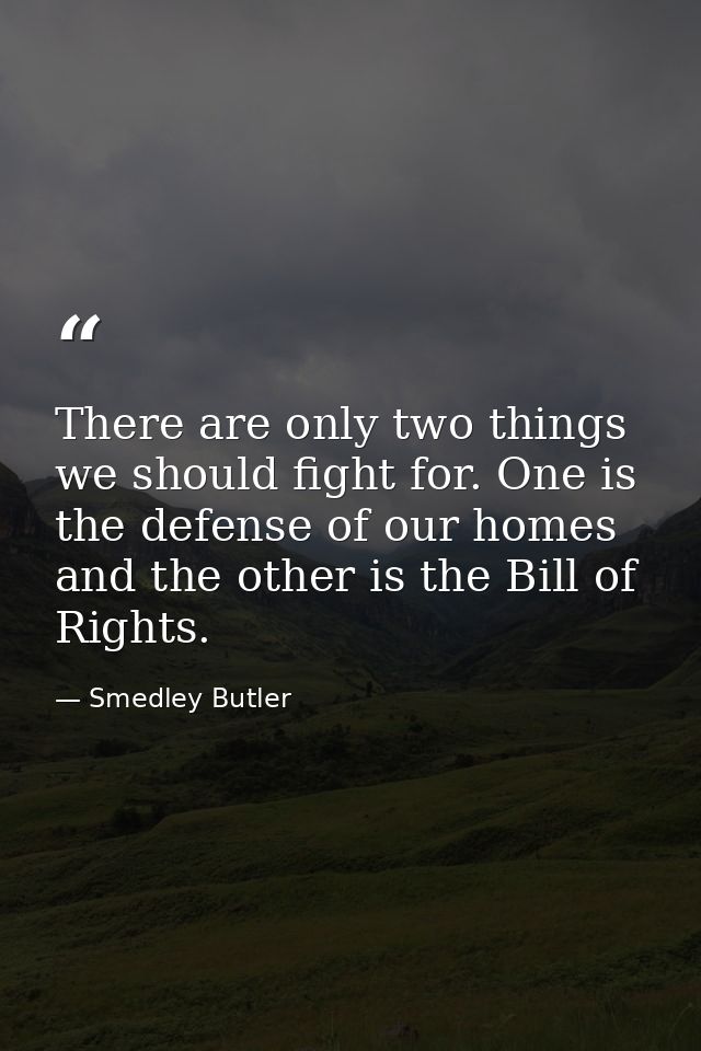 There are only two things we should fight for. One is the defense of our homes and the other is the Bill of Rights. — Smedley Butler