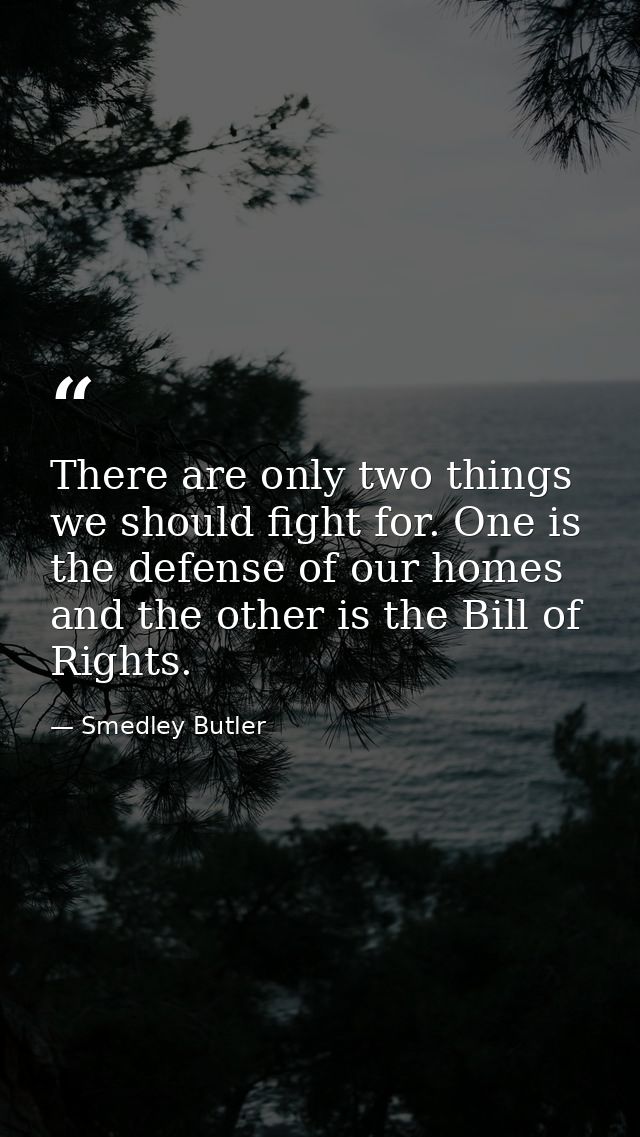 There are only two things we should fight for. One is the defense of our homes and the other is the Bill of Rights. — Smedley Butler