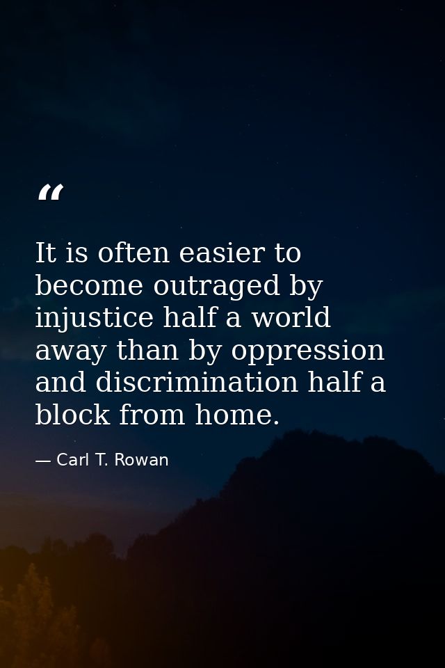 It is often easier to become outraged by injustice half a world away than by oppression and discrimination half a block  — Carl T. Rowan