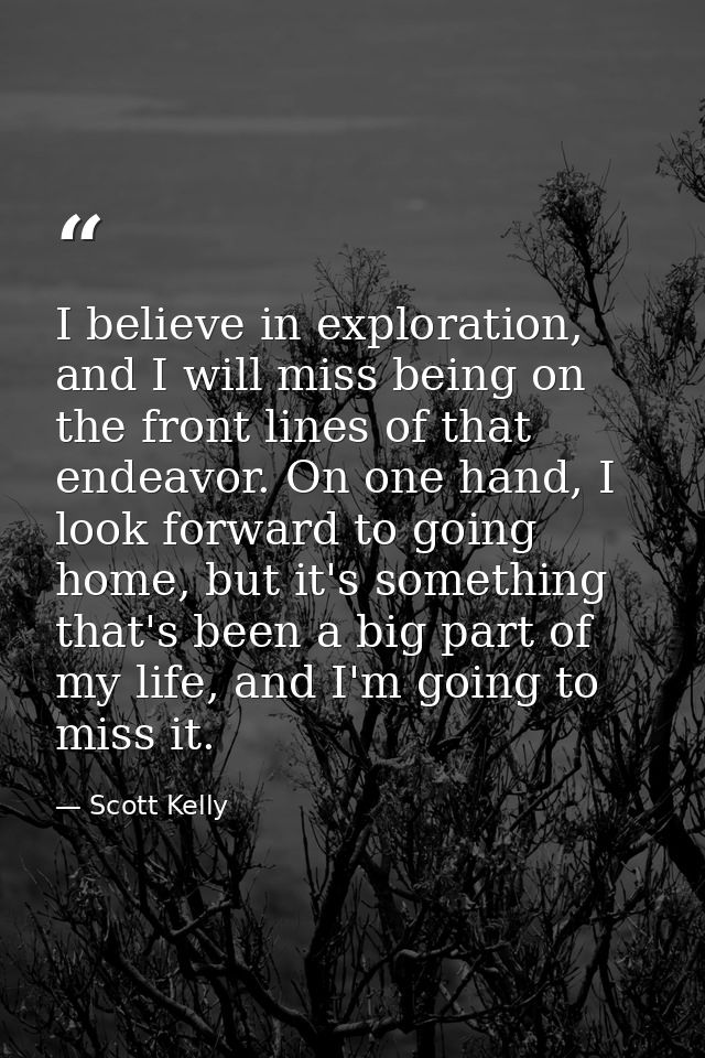 I believe in exploration, and I will miss being on the front lines of that endeavor. On one hand, I look forward to goin — Scott Kelly