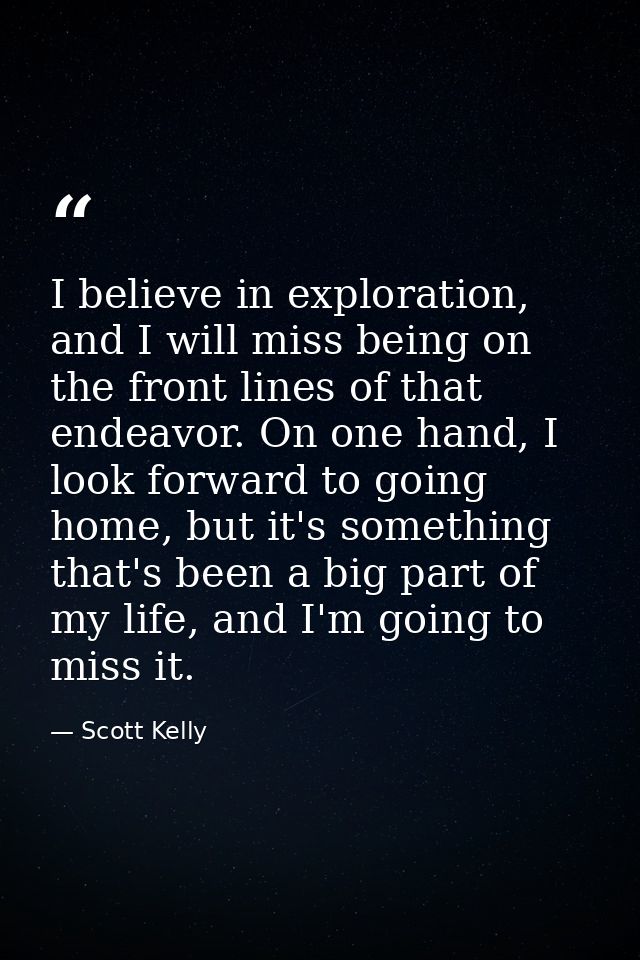 I believe in exploration, and I will miss being on the front lines of that endeavor. On one hand, I look forward to goin — Scott Kelly