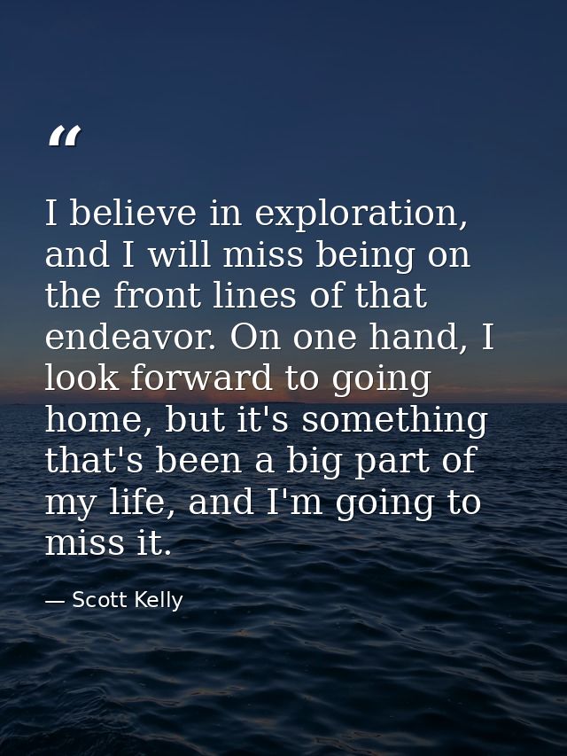 I believe in exploration, and I will miss being on the front lines of that endeavor. On one hand, I look forward to goin — Scott Kelly