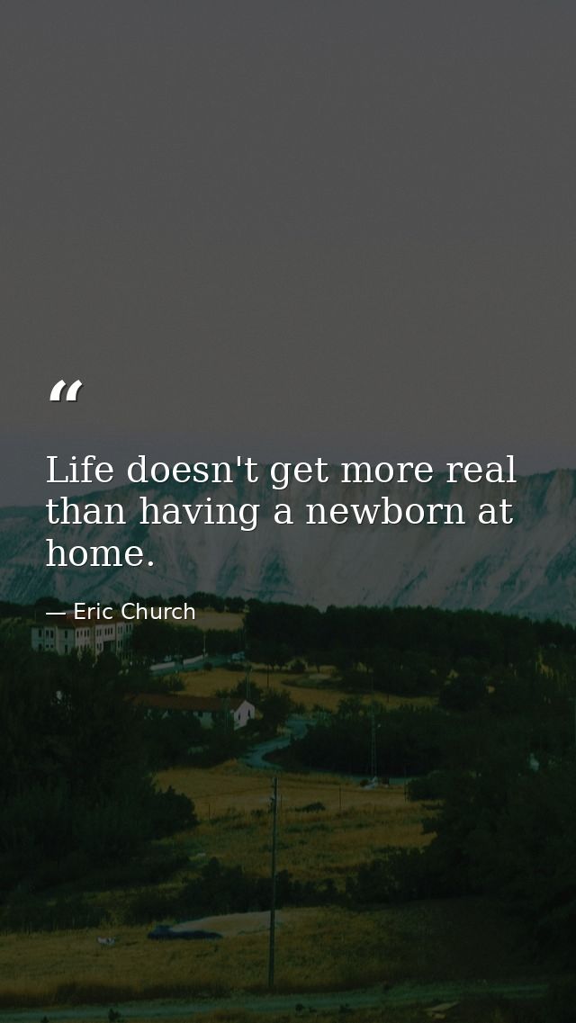 Life doesn't get more real than having a newborn at home. — Eric Church
