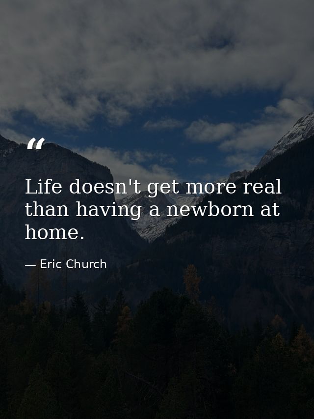 Life doesn't get more real than having a newborn at home. — Eric Church