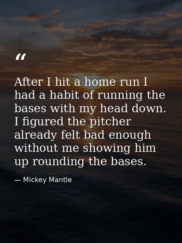 After I hit a home run I had a habit of running the bases with my head down. I figured the pitcher already felt bad enou — Mickey Mantle