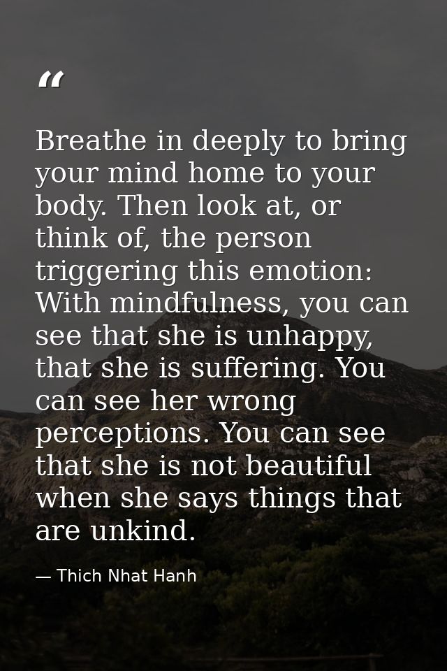 Breathe in deeply to bring your mind home to your body. Then look at, or think of, the person triggering this emotion: W — Thich Nhat Hanh