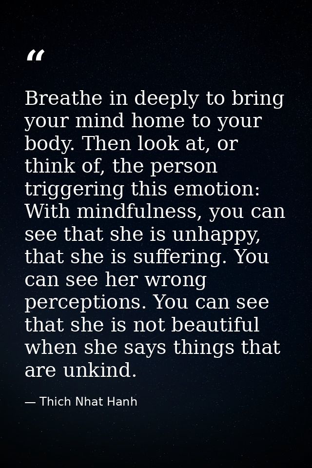 Breathe in deeply to bring your mind home to your body. Then look at, or think of, the person triggering this emotion: W — Thich Nhat Hanh